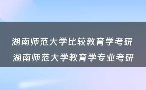 湖南师范大学比较教育学考研 湖南师范大学教育学专业考研