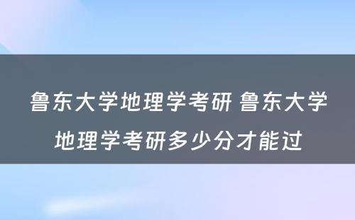 鲁东大学地理学考研 鲁东大学地理学考研多少分才能过