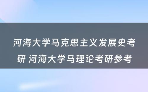 河海大学马克思主义发展史考研 河海大学马理论考研参考