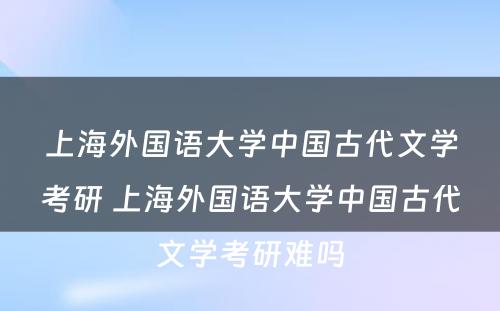 上海外国语大学中国古代文学考研 上海外国语大学中国古代文学考研难吗