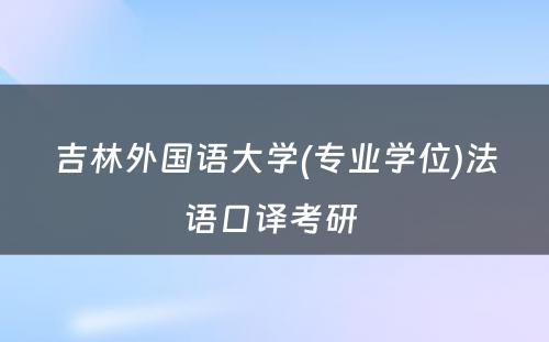 吉林外国语大学(专业学位)法语口译考研 