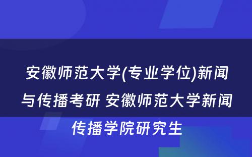 安徽师范大学(专业学位)新闻与传播考研 安徽师范大学新闻传播学院研究生