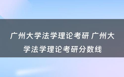 广州大学法学理论考研 广州大学法学理论考研分数线