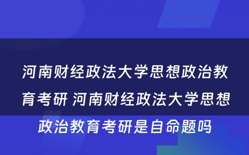 河南财经政法大学思想政治教育考研 河南财经政法大学思想政治教育考研是自命题吗