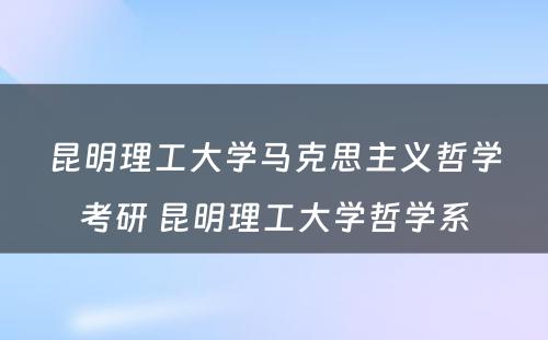 昆明理工大学马克思主义哲学考研 昆明理工大学哲学系