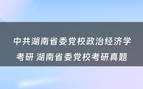 中共湖南省委党校政治经济学考研 湖南省委党校考研真题