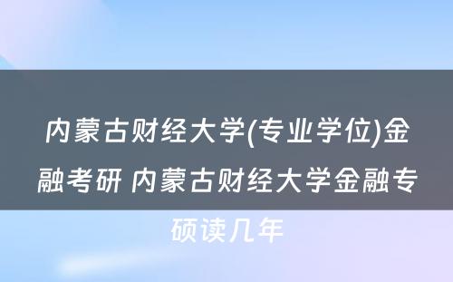 内蒙古财经大学(专业学位)金融考研 内蒙古财经大学金融专硕读几年