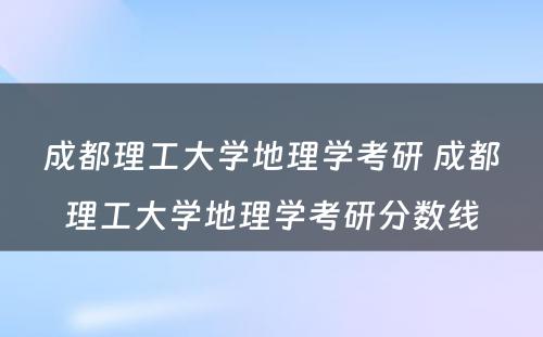 成都理工大学地理学考研 成都理工大学地理学考研分数线