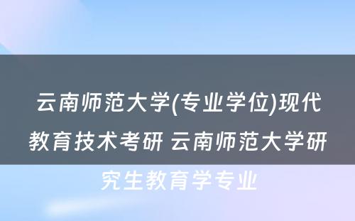 云南师范大学(专业学位)现代教育技术考研 云南师范大学研究生教育学专业