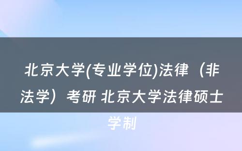 北京大学(专业学位)法律（非法学）考研 北京大学法律硕士学制