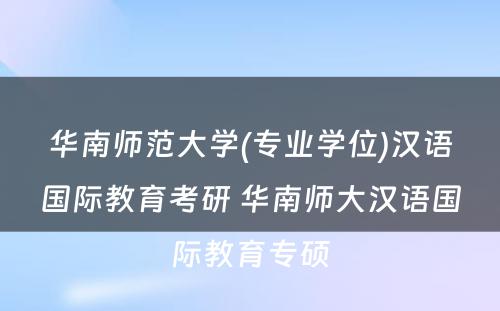 华南师范大学(专业学位)汉语国际教育考研 华南师大汉语国际教育专硕