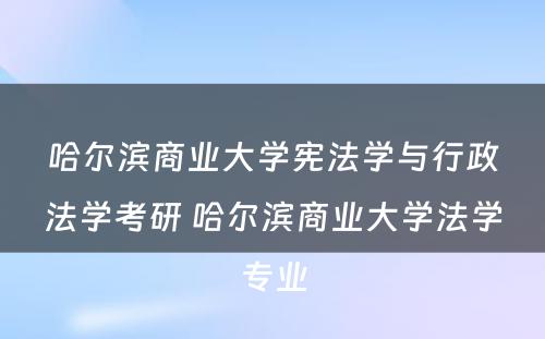 哈尔滨商业大学宪法学与行政法学考研 哈尔滨商业大学法学专业