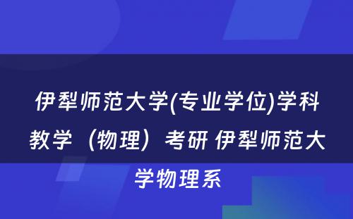 伊犁师范大学(专业学位)学科教学（物理）考研 伊犁师范大学物理系