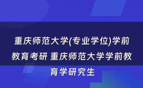 重庆师范大学(专业学位)学前教育考研 重庆师范大学学前教育学研究生