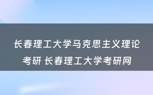 长春理工大学马克思主义理论考研 长春理工大学考研网