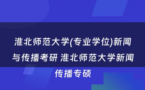 淮北师范大学(专业学位)新闻与传播考研 淮北师范大学新闻传播专硕