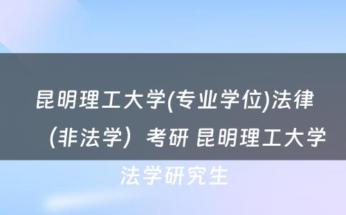 昆明理工大学(专业学位)法律（非法学）考研 昆明理工大学法学研究生