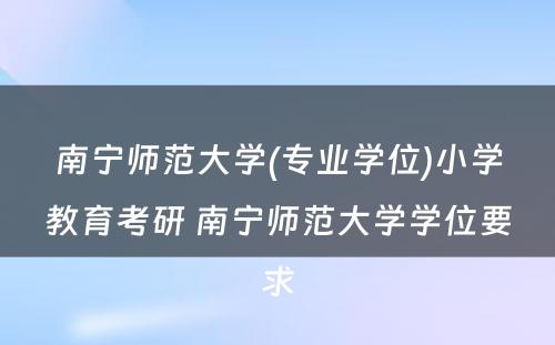 南宁师范大学(专业学位)小学教育考研 南宁师范大学学位要求