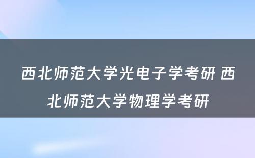 西北师范大学光电子学考研 西北师范大学物理学考研