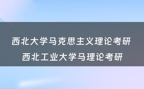 西北大学马克思主义理论考研 西北工业大学马理论考研