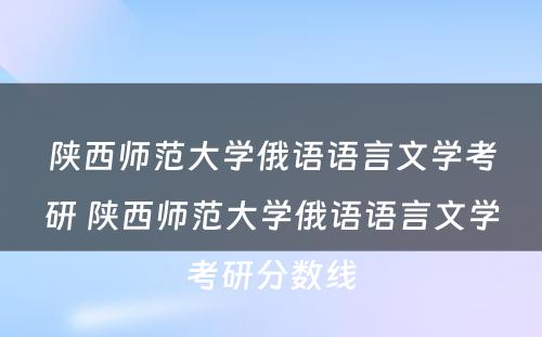 陕西师范大学俄语语言文学考研 陕西师范大学俄语语言文学考研分数线