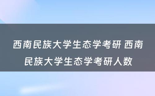 西南民族大学生态学考研 西南民族大学生态学考研人数