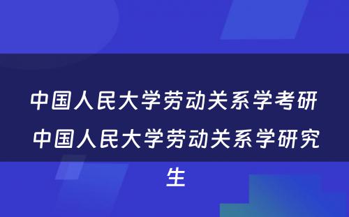 中国人民大学劳动关系学考研 中国人民大学劳动关系学研究生