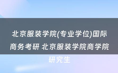 北京服装学院(专业学位)国际商务考研 北京服装学院商学院研究生