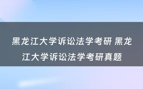 黑龙江大学诉讼法学考研 黑龙江大学诉讼法学考研真题