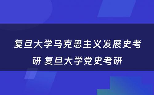 复旦大学马克思主义发展史考研 复旦大学党史考研