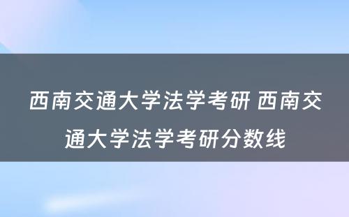 西南交通大学法学考研 西南交通大学法学考研分数线