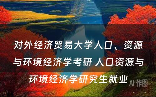 对外经济贸易大学人口、资源与环境经济学考研 人口资源与环境经济学研究生就业