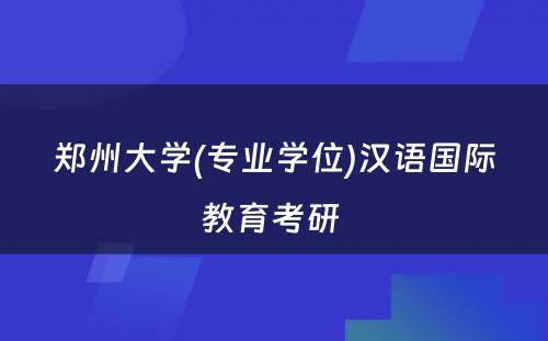 郑州大学(专业学位)汉语国际教育考研 