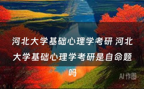 河北大学基础心理学考研 河北大学基础心理学考研是自命题吗