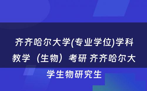 齐齐哈尔大学(专业学位)学科教学（生物）考研 齐齐哈尔大学生物研究生