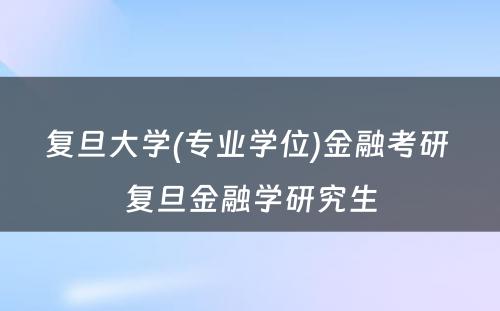 复旦大学(专业学位)金融考研 复旦金融学研究生