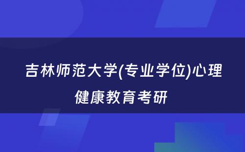 吉林师范大学(专业学位)心理健康教育考研 