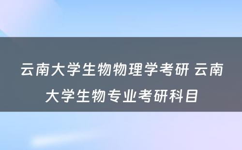 云南大学生物物理学考研 云南大学生物专业考研科目