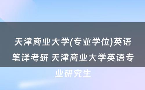 天津商业大学(专业学位)英语笔译考研 天津商业大学英语专业研究生