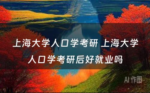 上海大学人口学考研 上海大学人口学考研后好就业吗