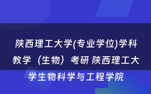 陕西理工大学(专业学位)学科教学（生物）考研 陕西理工大学生物科学与工程学院