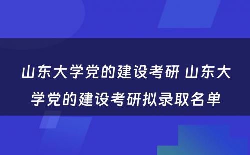 山东大学党的建设考研 山东大学党的建设考研拟录取名单