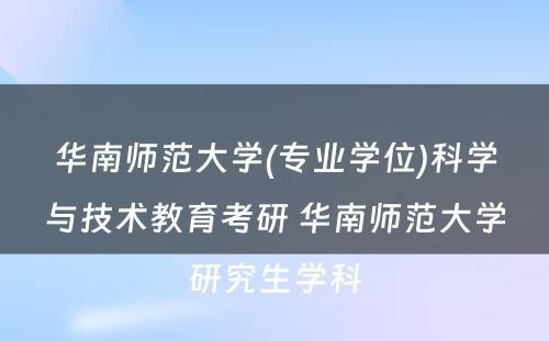 华南师范大学(专业学位)科学与技术教育考研 华南师范大学研究生学科