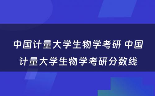 中国计量大学生物学考研 中国计量大学生物学考研分数线