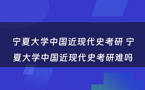 宁夏大学中国近现代史考研 宁夏大学中国近现代史考研难吗