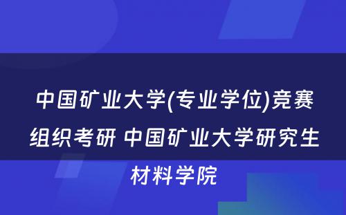 中国矿业大学(专业学位)竞赛组织考研 中国矿业大学研究生材料学院