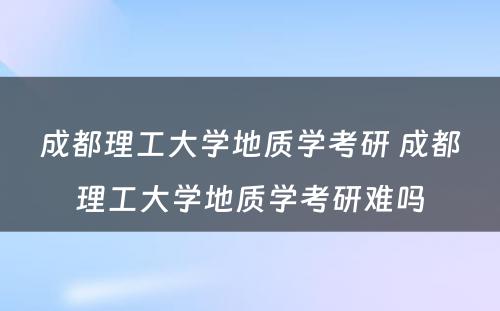 成都理工大学地质学考研 成都理工大学地质学考研难吗