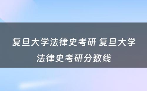 复旦大学法律史考研 复旦大学法律史考研分数线