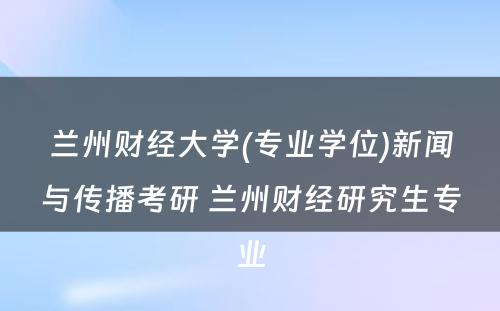 兰州财经大学(专业学位)新闻与传播考研 兰州财经研究生专业