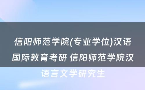 信阳师范学院(专业学位)汉语国际教育考研 信阳师范学院汉语言文学研究生